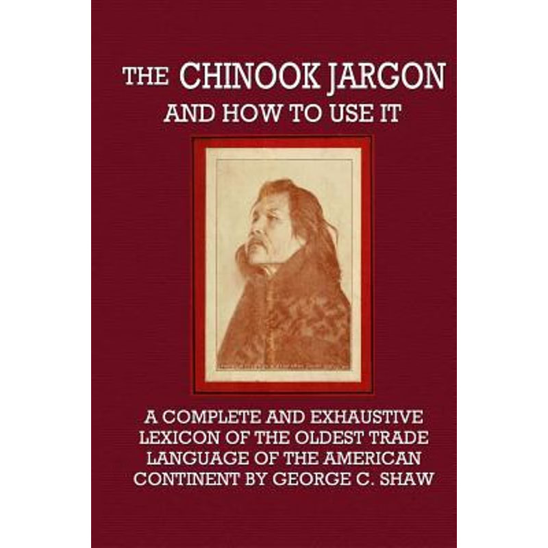 预订The Chinook Jargon and How to Use It - A Complete and Exhaustive Lexicon of the Oldest Trade Language of the America